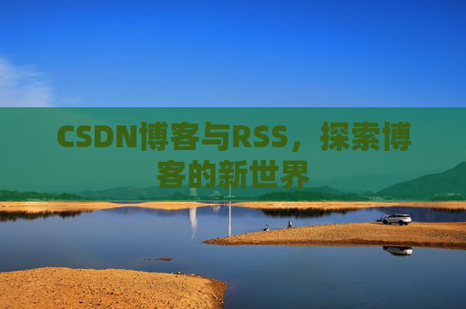 CSDN博客与RSS,探索博客的新世界 CSDN博客与RSS,探索博客的新世界